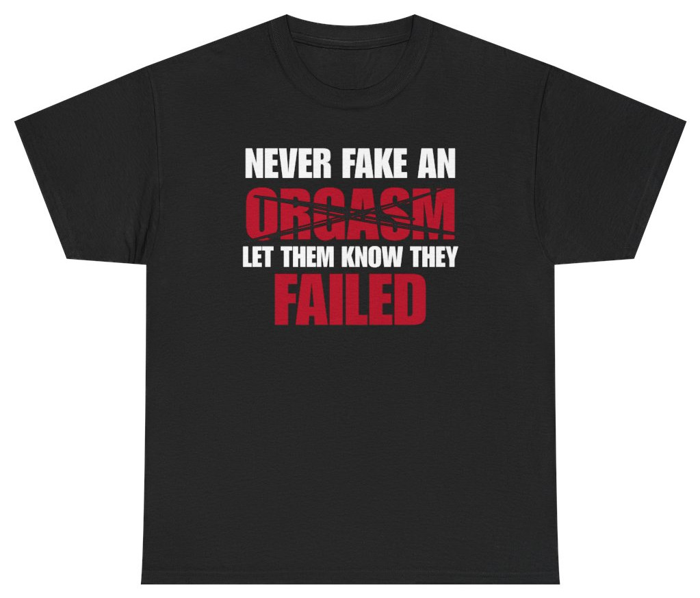 Never Fake An Orgasm Funny Tee | Unethical Threads
