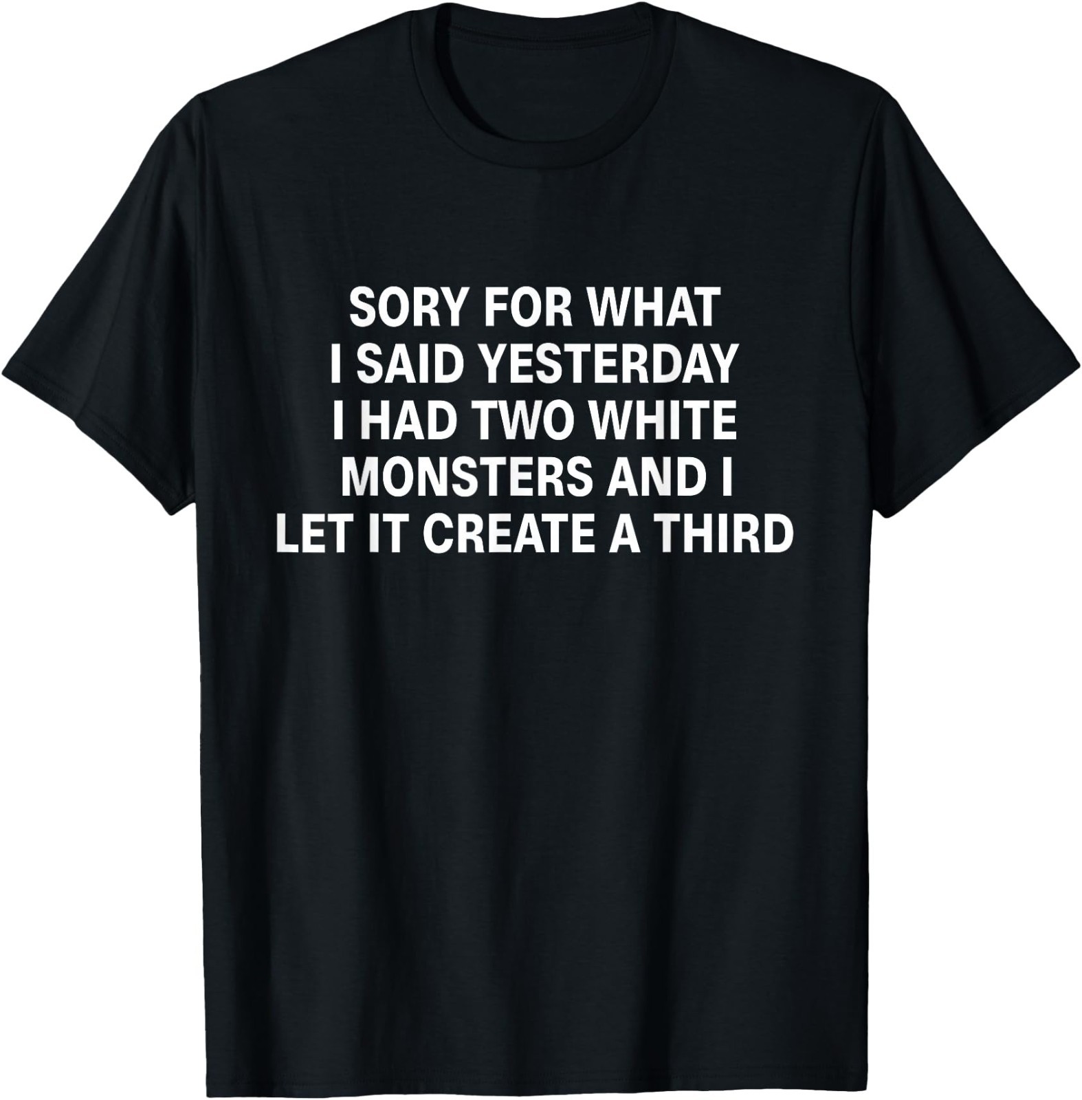 Sorry for What I Said Yesterday I Had Two White Monsters T-Shirt