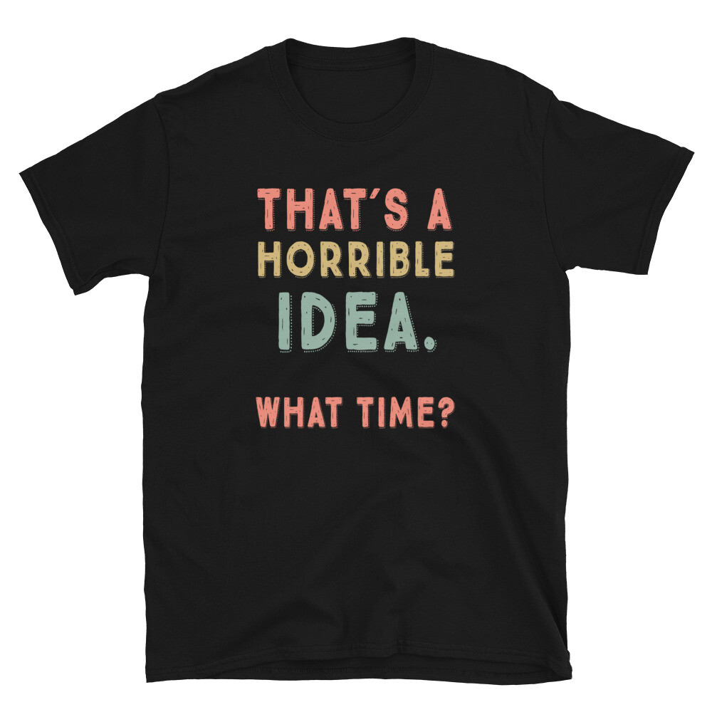 That&rsquo;s A Horrible Idea. What Time? sarcastic, Short-Sleeve Unisex T-Shirt