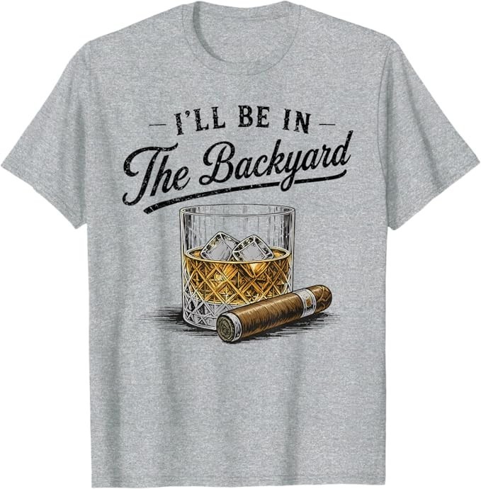 I&rsquo;ll Be in The Backyard Funny Bourbon Cigar Lover T-Shirt