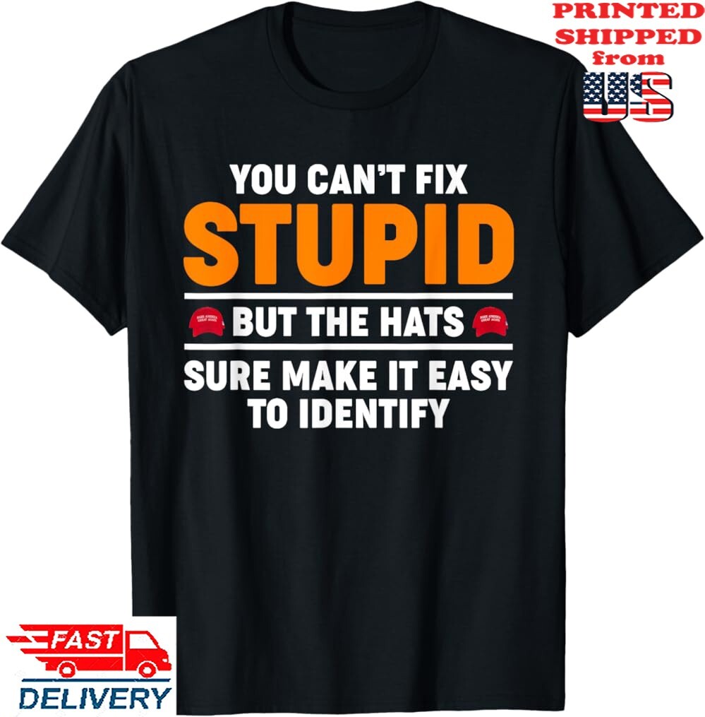 You Can&rsquo;t Fix Stupid The Hats Sure Make It Easy Identify Anti Trump T-Shirt